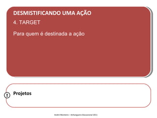 DESMISTIFICANDO UMA AÇÃO
    4. TARGET

    Para quem é destinada a ação




!   Projetos


                    André Monteiro – Anhanguera Educacional 2011
 