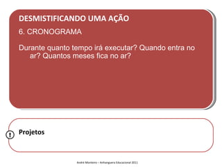 DESMISTIFICANDO UMA AÇÃO
    6. CRONOGRAMA

    Durante quanto tempo irá executar? Quando entra no
       ar? Quantos meses fica no ar?




!   Projetos


                    André Monteiro – Anhanguera Educacional 2011
 