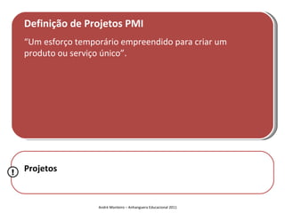 Definição de Projetos PMI
    “Um esforço temporário empreendido para criar um
    produto ou serviço único”.




!   Projetos


                     André Monteiro – Anhanguera Educacional 2011
 