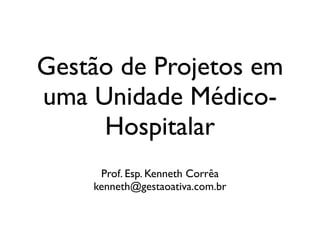Gestão de Projetos em
uma Unidade Médico-
     Hospitalar
     Prof. Esp. Kenneth Corrêa
    kenneth@gestaoativa.com.br
 