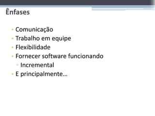 Ênfases

 • Comunicação
 • Trabalho em equipe
 • Flexibilidade
 • Fornecer software funcionando
   ▫ Incremental
 • E principalmente…
 
