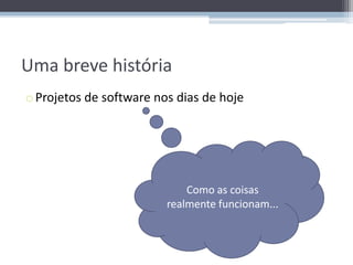 Uma breve história
o Projetos de software nos dias de hoje




                             Como as coisas
                         realmente funcionam...
 