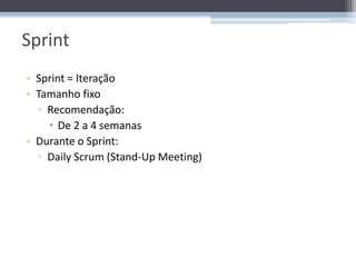 Sprint
• Sprint = Iteração
• Tamanho fixo
  ▫ Recomendação:
     De 2 a 4 semanas
• Durante o Sprint:
  ▫ Daily Scrum (Stand-Up Meeting)
 