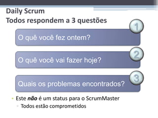 Daily Scrum
Todos respondem a 3 questões
                                             1
   O quê você fez ontem?


   O quê você vai fazer hoje?
                                             2

   Quais os problemas encontrados?
                                             3
 • Este não é um status para o ScrumMaster
  ▫ Todos estão comprometidos
 