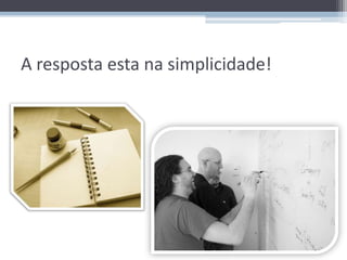 A resposta esta na simplicidade!
 