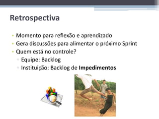 Retrospectiva
• Momento para reflexão e aprendizado
• Gera discussões para alimentar o próximo Sprint
• Quem está no controle?
  ▫ Equipe: Backlog
  ▫ Instituição: Backlog de Impedimentos
 