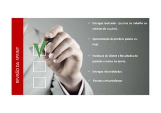 REVISÃO
DA
SPRINT
 Entregas realizadas (pacotes de trabalho ou
estórias de usuário).
 Apresentação do produto parcial ou
final .
 Feedback do cliente e Resultados do
produto e termo de aceite.
 Entregas não realizadas
 Pacotes com problemas
 