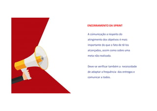 ENCERRAMENTO DA SPRINT
A comunicação a respeito do
atingimento dos objetivos é mais
importante do que o fato de tê-los
alcançados, assim como sobre uma
meta não realizada.
Deve-se verificar também a necessidade
de adaptar a frequência das entregas e
comunicar a todos.
 