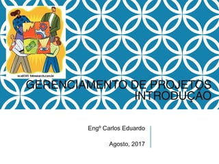 GERENCIAMENTO DE PROJETOS
INTRODUÇÃO
Engº Carlos Eduardo
Agosto, 2017
 