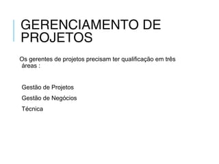 GERENCIAMENTO DE
PROJETOS
Os gerentes de projetos precisam ter qualificação em três
áreas :
Gestão de Projetos
Gestão de Negócios
Técnica
 