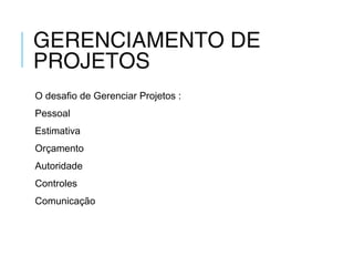 GERENCIAMENTO DE
PROJETOS
O desafio de Gerenciar Projetos :
Pessoal
Estimativa
Orçamento
Autoridade
Controles
Comunicação
 