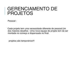 GERENCIAMENTO DE
PROJETOS
Pessoal :
Cada projeto tem uma necessidade diferente de pessoal.Um
dos maiores desafios : Uma nova equipe de projeto tem de ser
montada no começo e dispensada no final.
projetos são temporários!!!
 