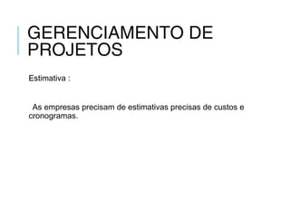 GERENCIAMENTO DE
PROJETOS
Estimativa :
As empresas precisam de estimativas precisas de custos e
cronogramas.
 