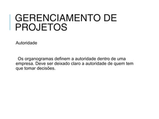 GERENCIAMENTO DE
PROJETOS
Autoridade
Os organogramas definem a autoridade dentro de uma
empresa. Deve ser deixado claro a autoridade de quem tem
que tomar decisões.
 