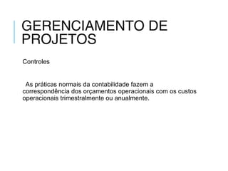 GERENCIAMENTO DE
PROJETOS
Controles
As práticas normais da contabilidade fazem a
correspondência dos orçamentos operacionais com os custos
operacionais trimestralmente ou anualmente.
 