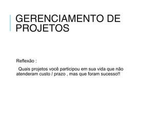 GERENCIAMENTO DE
PROJETOS
Reflexão :
Quais projetos você participou em sua vida que não
atenderam custo / prazo , mas que foram sucesso!!
 