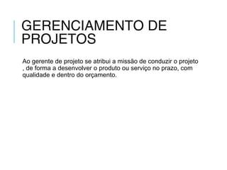 GERENCIAMENTO DE
PROJETOS
Ao gerente de projeto se atribui a missão de conduzir o projeto
, de forma a desenvolver o produto ou serviço no prazo, com
qualidade e dentro do orçamento.
 