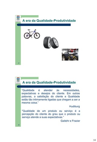 A era da Qualidade-Produtividade

27

A era da Qualidade-Produtividade
“Qualidade
é
atender
às
necessidades,
expectativas e desejos do cliente. Em outras
palavras, a satisfação do cliente e Qualidade
estão tão intimamente ligadas que chegam a ser a
mesma coisa.”
Hudiburg
"Qualidade de um produto ou serviço é a
percepção do cliente do grau que o produto ou
serviço atende a suas expectativas.”
Gaitehr e Frazier
28

14

 