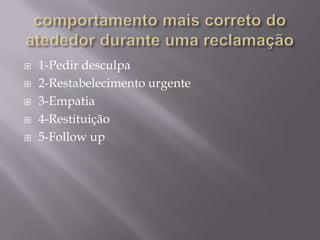    1-Pedir desculpa
   2-Restabelecimento urgente
   3-Empatia
   4-Restituição
   5-Follow up
 