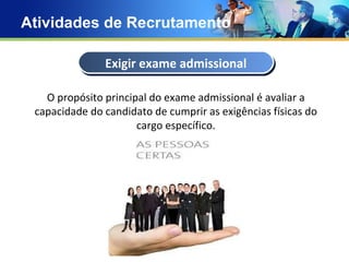 Atividades de Recrutamento Concept Text Text Text Text O propósito principal do exame admissional é avaliar a capacidade do candidato de cumprir as exigências físicas do cargo específico. Exigir exame admissional 