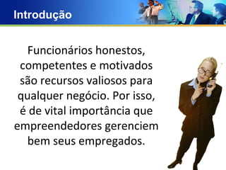 Introdução Funcionários honestos, competentes e motivados são recursos valiosos para qualquer negócio. Por isso, é de vital importância que empreendedores gerenciem bem seus empregados. 
