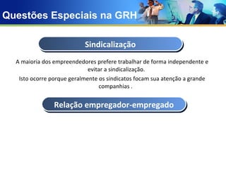 Questões Especiais na GRH A maioria dos empreendedores prefere trabalhar de forma independente e evitar a sindicalização. Isto ocorre porque geralmente os sindicatos focam sua atenção a grande companhias .  Sindicalização Relação empregador-empregado 