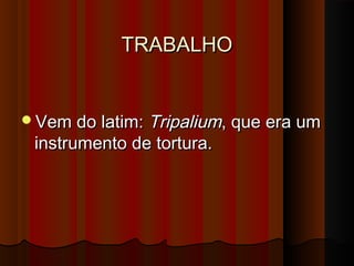 TRABALHOTRABALHO
Vem do latim:Vem do latim: TripaliumTripalium, que era um, que era um
instrumento de tortura.instrumento de tortura.
 