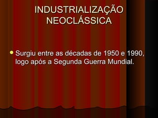 INDUSTRIALIZAÇÃOINDUSTRIALIZAÇÃO
NEOCLÁSSICANEOCLÁSSICA
Surgiu entre as décadas de 1950 e 1990,Surgiu entre as décadas de 1950 e 1990,
logo após a Segunda Guerra Mundial.logo após a Segunda Guerra Mundial.
 