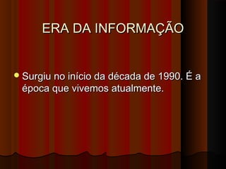 ERA DA INFORMAÇÃOERA DA INFORMAÇÃO
Surgiu no início da década de 1990. É aSurgiu no início da década de 1990. É a
época que vivemos atualmente.época que vivemos atualmente.
 
