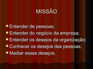 MISSÃOMISSÃO
Entender de pessoas;Entender de pessoas;
Entender do negócio da empresa;Entender do negócio da empresa;
Entender os desejos da organização;Entender os desejos da organização;
Conhecer os desejos das pessoas;Conhecer os desejos das pessoas;
Mediar esses desejos.Mediar esses desejos.
 