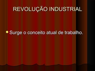 REVOLUÇÃO INDUSTRIALREVOLUÇÃO INDUSTRIAL
Surge o conceito atual de trabalho.Surge o conceito atual de trabalho.
 