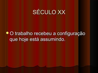 SÉCULO XXSÉCULO XX
O trabalho recebeu a configuraçãoO trabalho recebeu a configuração
que hoje está assumindo.que hoje está assumindo.
 