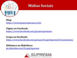 Blog:
https://www.gruposuprema.cnt.br
Página no Facebook:
https://www.facebook.com/gruposupremans
Grupo no Facebook:
https://www.facebook.com/groups/GrupoSupremaTreinamentos/
Biblioteca no SlideShare:
pt.slideshare.net/GrupoSuprema
Mídias Sociais
 