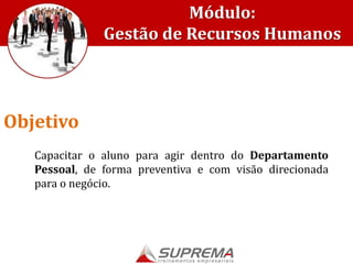 Módulo:
Gestão de Recursos Humanos
Capacitar o aluno para agir dentro do Departamento
Pessoal, de forma preventiva e com visão direcionada
para o negócio.
Objetivo
 