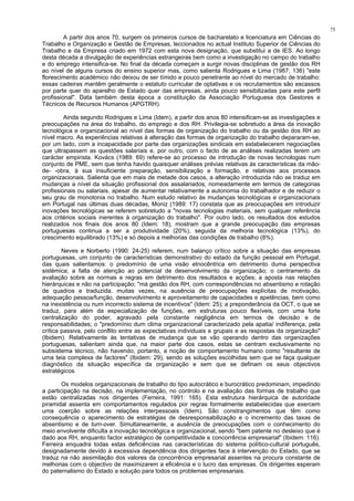 75
A partir dos anos 70, surgem os primeiros cursos de bacharelato e licenciatura em Ciências do
Trabalho e Organização e Gestão de Empresas, leccionados no actual Instituto Superior de Ciências do
Trabalho e da Empresa criado em 1972 com esta nova designação, que substitui a de IES. Ao longo
desta década a divulgação de experiências estrangeiras bem como a investigação no campo do trabalho
e do emprego intensifica-se. No final da década começam a surgir novas disciplinas de gestão dos RH
ao nível de alguns cursos do ensino superior mas, como salienta Rodrigues e Lima (1987: 136) "este
florescimento académico não deixou de ser tímido e pouco penetrante ao nível do mercado de trabalho:
essas cadeiras mantêm geralmente o estatuto curricular de optativas e os recrutamentos são escassos
por parte quer do aparelho de Estado quer das empresas, ainda pouco sensibilizadas para este perfil
profissional". Data também desta época a constituição da Associação Portuguesa dos Gestores e
Técnicos de Recursos Humanos (APGTRH).
Ainda segundo Rodrigues e Lima (Idem), a partir dos anos 80 intensificam-se as investigações e
preocupações na área do trabalho, do emprego e dos RH. Privilegia-se sobretudo a área da inovação
tecnológica e organizacional ao nível das formas de organização do trabalho ou da gestão dos RH ao
nível macro. As experiências relativas à alteração das formas de organização do trabalho depararam-se,
por um lado, com a incapacidade por parte das organizações sindicais em estabelecerem negociações
que ultrapassem as questões salariais e, por outro, com o facto de as análises realizadas terem um
carácter empirista. Kovács (1989: 69) refere-se ao processo de introdução de novas tecnologias num
conjunto de PME, sem que tenha havido quaisquer análises prévias relativas às características da mão-
de- -obra, à sua insuficiente preparação, sensibilização e formação, e relativas aos processos
organizacionais. Salienta que em mais de metade dos casos, a alteração introduzida não se traduz em
mudanças a nível da situação profissional dos assalariados, nomeadamente em termos de categorias
profissionais ou salariais, apesar de aumentar relativamente a autonomia do trabalhador e de reduzir o
seu grau de monotonia no trabalho. Num estudo relativo às mudanças tecnológicas e organizacionais
em Portugal nas últimas duas décadas, Moniz (1989: 17) constata que as preocupações em introduzir
inovações tecnológicas se referem sobretudo a "novas tecnologias materiais, sem qualquer referência
aos critérios sociais inerentes à organização do trabalho". Por outro lado, os resultados dos estudos
realizados nos finais dos anos 80 (Idem: 18), mostram que a grande preocupação das empresas
portuguesas continua a ser a produtividade (20%), seguida da melhoria tecnológica (13%), do
crescimento equilibrado (13%) e só depois a melhorias das condições de trabalho (8%).
Neves e Norberto (1990: 24-25) referem, num balanço crítico sobre a situação das empresas
portuguesas, um conjunto de características demonstrativo do estado da função pessoal em Portugal,
das quais salientamos: o predomínio de uma visão etnocêntrica em detrimento duma perspectiva
sistémica; a falta de atenção ao potencial de desenvolvimento da organização; o centramento da
avaliação sobre as normas e regras em detrimento dos resultados e acções; a aposta nas relações
hierárquicas e não na participação; "má gestão dos RH, com correspondências no absentismo e rotação
de quadros e traduzida, muitas vezes, na ausência de preocupações explícitas de motivação,
adequação pessoa/função, desenvolvimento e aproveitamento de capacidades e apetências, bem como
na inexistência ou num incorrecto sistema de incentivos" (Idem: 25); a preponderância da OCT, o que se
traduz, para além da especialização de funções, em estruturas pouco flexíveis, com uma forte
centralização do poder, agravado pela constante negligência em termos de decisão e de
responsabilidades; o "predomínio dum clima organizacional caracterizado pela apatia/ indiferença, pela
crítica passiva, pelo conflito entre as expectativas individuais e grupais e as respostas da organização"
(Ibidem). Relativamente às tentativas de mudança que se vão operando dentro das organizações
portuguesas, salientam ainda que, na maior parte dos casos, estas se centram exclusivamente no
subsistema técnico, não havendo, portanto, a noção de comportamento humano como "resultante de
uma teia complexa de factores" (Ibidem: 29), sendo as soluções escolhidas sem que se faça qualquer
diagnóstico da situação específica da organização e sem que se definam os seus objectivos
estratégicos.
Os modelos organizacionais de trabalho do tipo autocrático e burocrático predominam, impedindo
a participação na decisão, na implementação, no controlo e na avaliação das formas de trabalho que
estão centralizadas nos dirigentes (Ferreira, 1991: 165). Esta estrutura hierárquica de autoridade
piramidal assenta em comportamentos regulados por regras formalmente estabelecidas que exercem
uma coerção sobre as relações interpessoais (Idem). São constrangimentos que têm como
consequência o aparecimento de estratégias de desresponsabilização e o incremento das taxas de
absentismo e de turn-over. Simultaneamente, a ausência de preocupações com o conhecimento do
meio envolvente dificulta a inovação tecnológica e organizacional, sendo "bem patente no desleixo que é
dado aos RH, enquanto factor estratégico de competitividade e concorrência empresarial" (Ibidem: 116).
Ferreira enquadra todas estas deficiências nas características do sistema político-cultural português,
designadamente devido à excessiva dependência dos dirigentes face à intervenção do Estado, que se
traduz na não assimilação dos valores da concorrência empresarial assentes na procura constante de
melhorias com o objectivo de maximizarem a eficiência e o lucro das empresas. Os dirigentes esperam
do paternalismo do Estado a solução para todos os problemas empresariais.
 