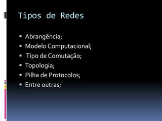 Tipos de Redes
 Abrangência;
 Modelo Computacional;
 Tipo de Comutação;
 Topologia;
 Pilha de Protocolos;
 Entre outras;
 