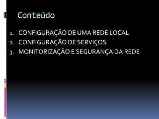 Conteúdo
1. CONFIGURAÇÃO DE UMA REDE LOCAL
2. CONFIGURAÇÃO DE SERVIÇOS
3. MONITORIZAÇÃO E SEGURANÇA DA REDE
 