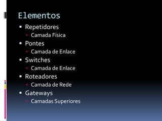 Elementos
 Repetidores
 Camada Física
 Pontes
 Camada de Enlace
 Switches
 Camada de Enlace
 Roteadores
 Camada de Rede
 Gateways
 Camadas Superiores
 