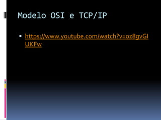 Modelo OSI e TCP/IP
 https://www.youtube.com/watch?v=oz8gvGI
UKFw
 