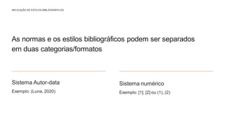 APLICAÇÃO DE ESTILOS BIBLIOGRÁFICOS
As normas e os estilos bibliográficos podem ser separados
em duas categorias/formatos
Sistema Autor-data
Exemplo: (Luna, 2020)​
Sistema numérico
Exemplo: [1], [2] ou (1), (2)
 