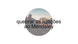 quebrar as ligações
ao Mendeley
 
