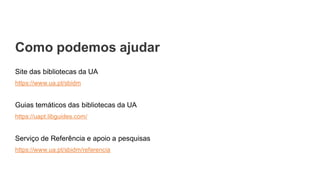 Como podemos ajudar
Site das bibliotecas da UA
https://www.ua.pt/sbidm
Guias temáticos das bibliotecas da UA
https://uapt.libguides.com/
Serviço de Referência e apoio a pesquisas
https://www.ua.pt/sbidm/referencia
 