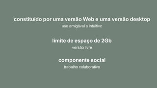 constituído por uma versão Web e uma versão desktop
uso amigável e intuitivo
limite de espaço de 2Gb
versão livre
componente social
trabalho colaborativo
 