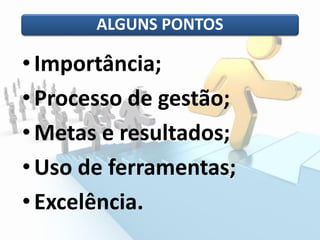 •Importância;
•Processo de gestão;
• Metas e resultados;
• Uso de ferramentas;
•Excelência.
ALGUNS PONTOS
 