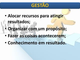 • Alocar recursos para atingir
resultados;
• Organizar com um propósito;
• Fazer as coisas acontecerem;
• Conhecimento em resultado.
GESTÃO
 