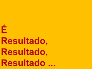 É
Resultado,
Resultado,
Resultado ...
 