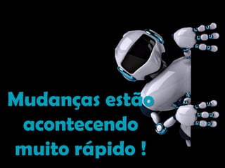 Mudanças estão
acontecendo
muito rápido !
 