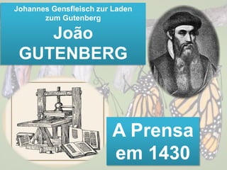 Johannes Gensfleisch zur Laden
zum Gutenberg
João
GUTENBERG
A Prensa
em 1430
 