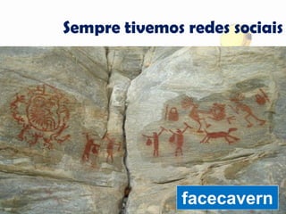 Sempre tivemos redes sociais
facecavern
 
