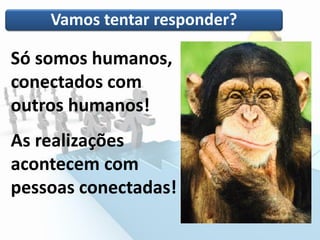 Vamos tentar responder?
Só somos humanos,
conectados com
outros humanos!
As realizações
acontecem com
pessoas conectadas!
 